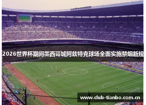 2026世界杯期间墨西哥城阿兹特克球场全面实施禁烟新规