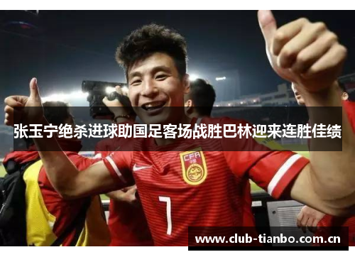 张玉宁绝杀进球助国足客场战胜巴林迎来连胜佳绩